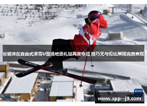 谷爱凌在自由式滑雪U型场地崇礼站再度夺冠 技巧无与伦比展现完美表现