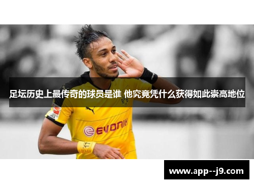 足坛历史上最传奇的球员是谁 他究竟凭什么获得如此崇高地位