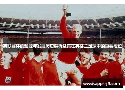 英联赛杯的起源与发展历史解析及其在英格兰足球中的重要地位