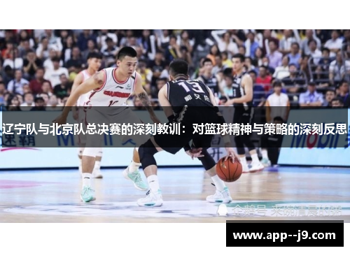 辽宁队与北京队总决赛的深刻教训：对篮球精神与策略的深刻反思
