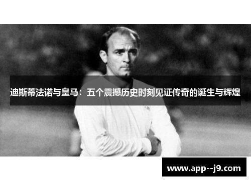 迪斯蒂法诺与皇马：五个震撼历史时刻见证传奇的诞生与辉煌