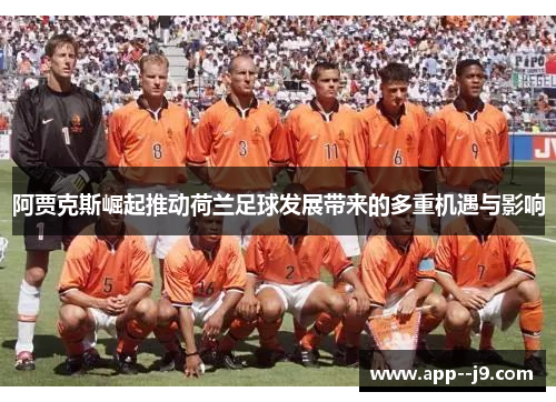 阿贾克斯崛起推动荷兰足球发展带来的多重机遇与影响