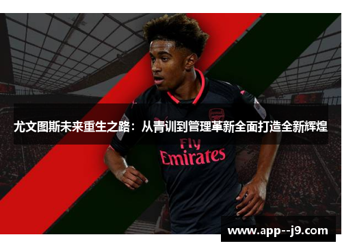 尤文图斯未来重生之路：从青训到管理革新全面打造全新辉煌