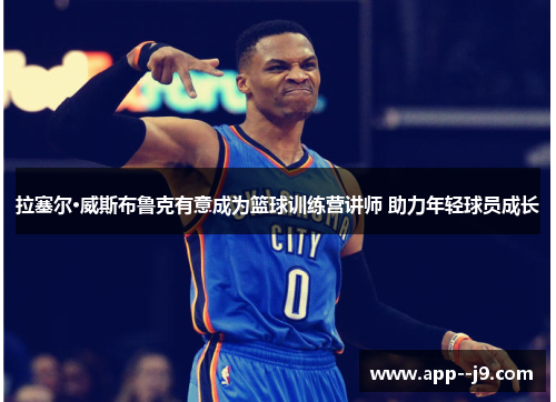 拉塞尔·威斯布鲁克有意成为篮球训练营讲师 助力年轻球员成长