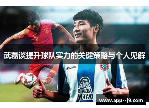 武磊谈提升球队实力的关键策略与个人见解