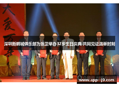 深圳新鹏城俱乐部为张卫举办32岁生日庆典 共同见证温馨时刻