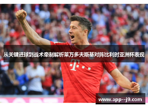 从关键进球到战术牵制解析莱万多夫斯基对阵比利时亚洲杯表现