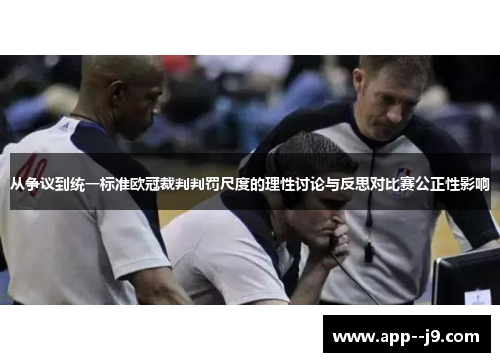从争议到统一标准欧冠裁判判罚尺度的理性讨论与反思对比赛公正性影响