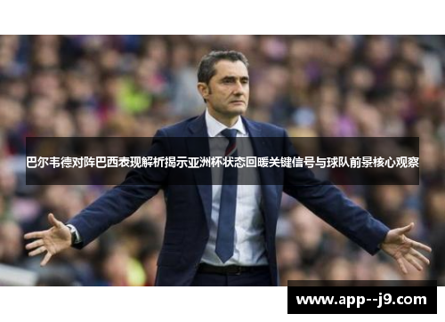 巴尔韦德对阵巴西表现解析揭示亚洲杯状态回暖关键信号与球队前景核心观察