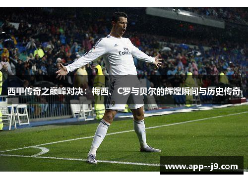 西甲传奇之巅峰对决：梅西、C罗与贝尔的辉煌瞬间与历史传奇
