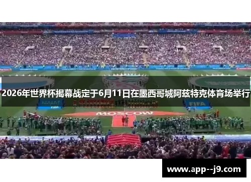 2026年世界杯揭幕战定于6月11日在墨西哥城阿兹特克体育场举行