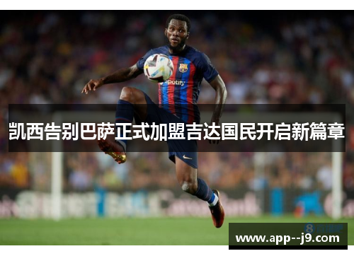 凯西告别巴萨正式加盟吉达国民开启新篇章