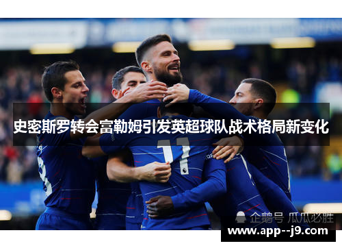 史密斯罗转会富勒姆引发英超球队战术格局新变化