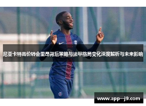 尼亚卡特高价转会里昂背后策略与法甲格局变化深度解析与未来影响