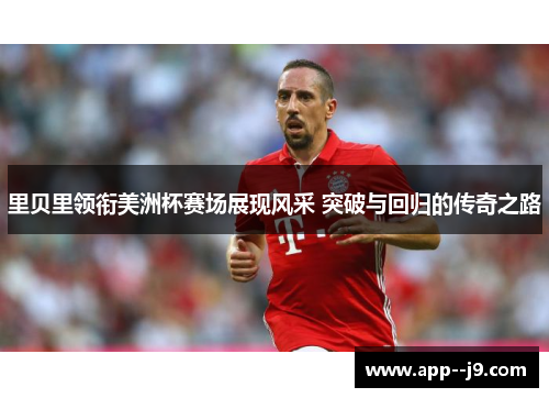 里贝里领衔美洲杯赛场展现风采 突破与回归的传奇之路