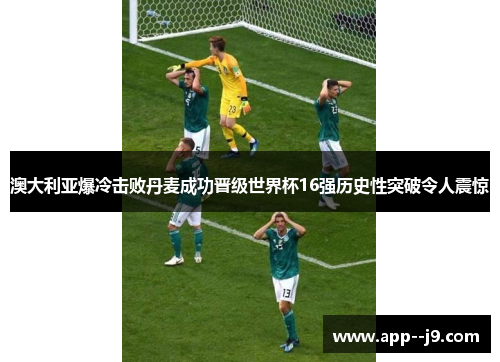 澳大利亚爆冷击败丹麦成功晋级世界杯16强历史性突破令人震惊