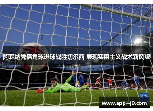 阿森纳凭借角球进球战胜切尔西 展现实用主义战术新风貌