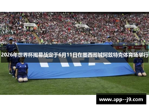 2026年世界杯揭幕战定于6月11日在墨西哥城阿兹特克体育场举行