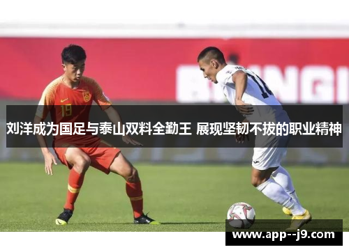 刘洋成为国足与泰山双料全勤王 展现坚韧不拔的职业精神