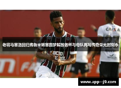 老将马塞洛回归弗鲁米嫩塞圆梦解放者杯与母队再写传奇荣光时刻永