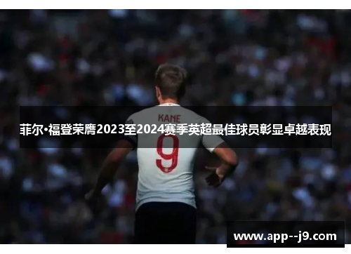 菲尔·福登荣膺2023至2024赛季英超最佳球员彰显卓越表现